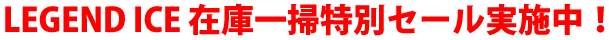 LEGEND ICE 在庫一掃特別セール実施中！